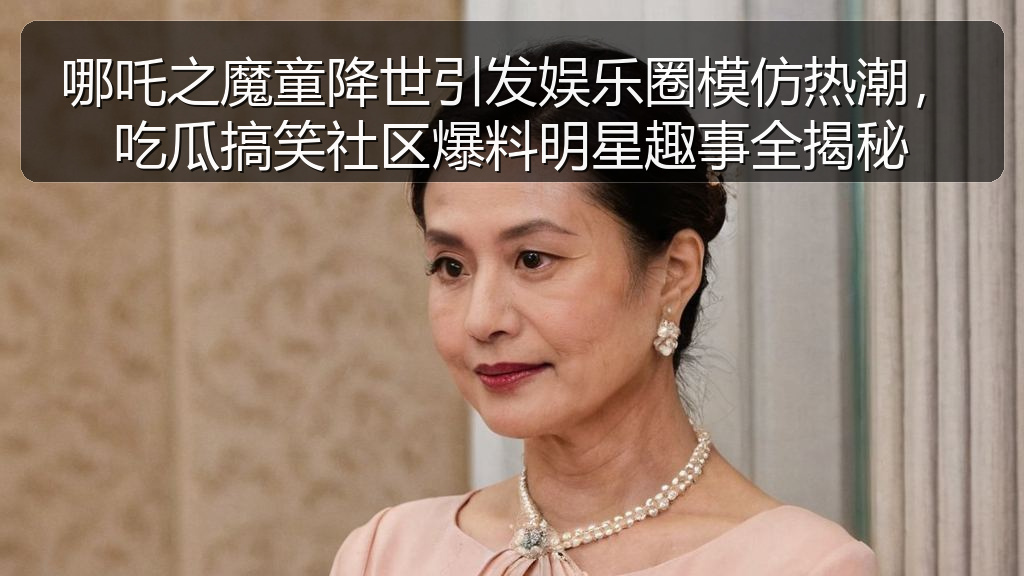 哪吒之魔童降世引发娱乐圈模仿热潮,吃瓜搞笑社区爆料明星趣事全揭秘