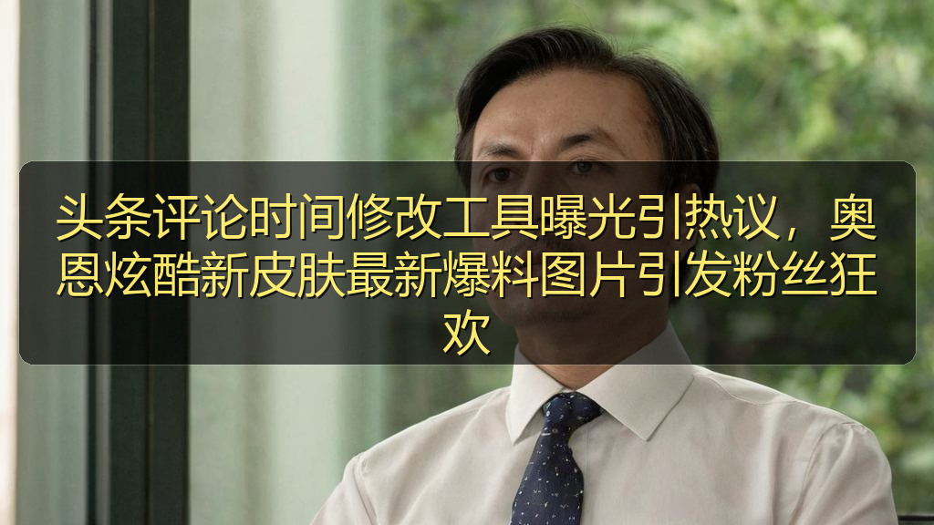 头条评论时间修改工具曝光引热议,奥恩炫酷新皮肤最新爆料图片引发粉丝狂欢