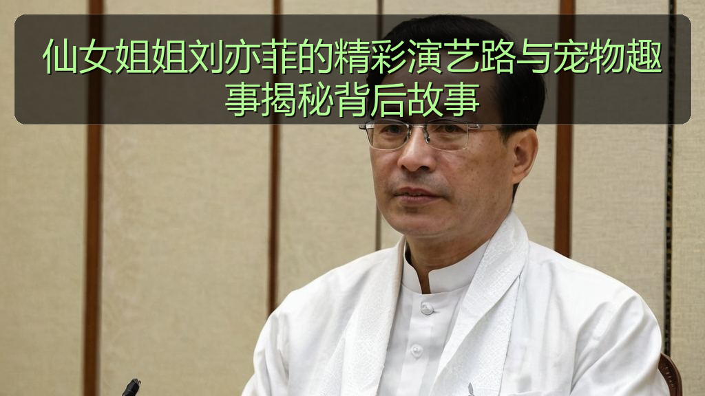 仙女姐姐刘亦菲的精彩演艺路与宠物趣事揭秘背后故事