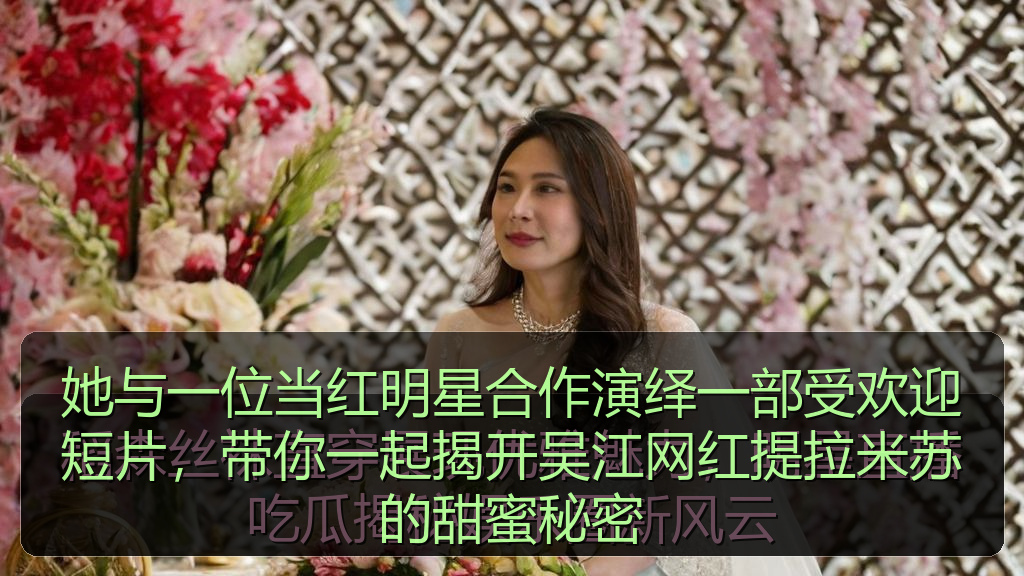 她与一位当红明星合作演绎一部受欢迎短片，带你一起揭开吴江网红提拉米苏的甜蜜秘密