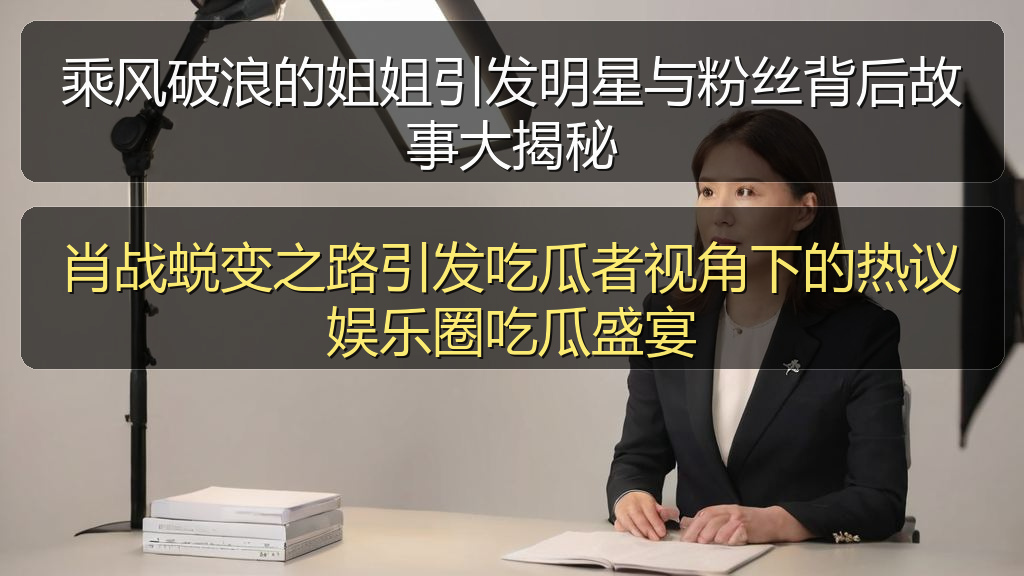 肖战蜕变之路引发吃瓜者视角下的热议娱乐圈吃瓜盛宴