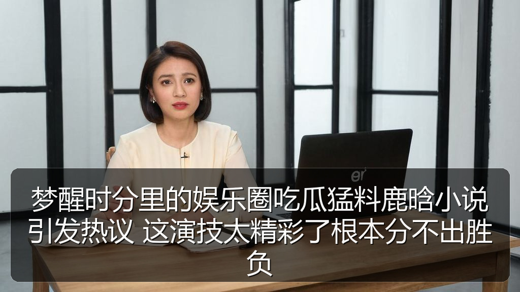 梦醒时分里的娱乐圈吃瓜猛料鹿晗小说引发热议 这演技太精彩了根本分不出胜负