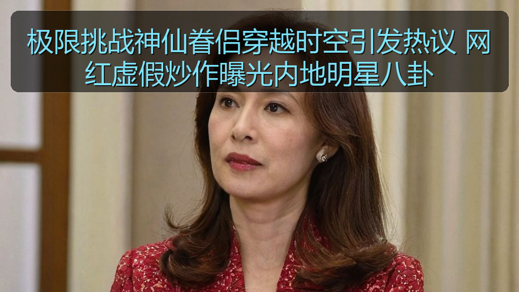 极限挑战神仙眷侣穿越时空引发热议 网红虚假炒作曝光内地明星八卦