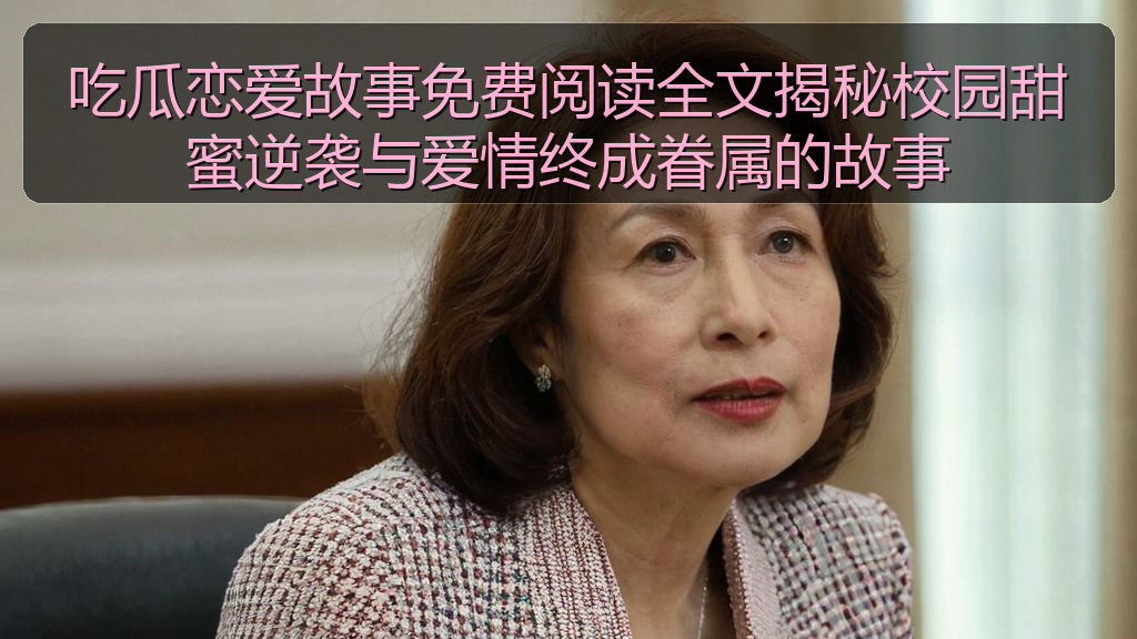 吃瓜恋爱故事免费阅读全文揭秘校园甜蜜逆袭与爱情终成眷属的故事