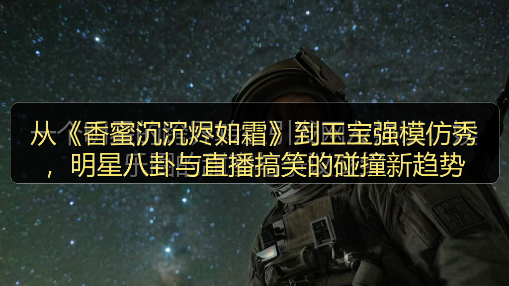 从《香蜜沉沉烬如霜》到王宝强模仿秀，明星八卦与直播搞笑的碰撞新趋势