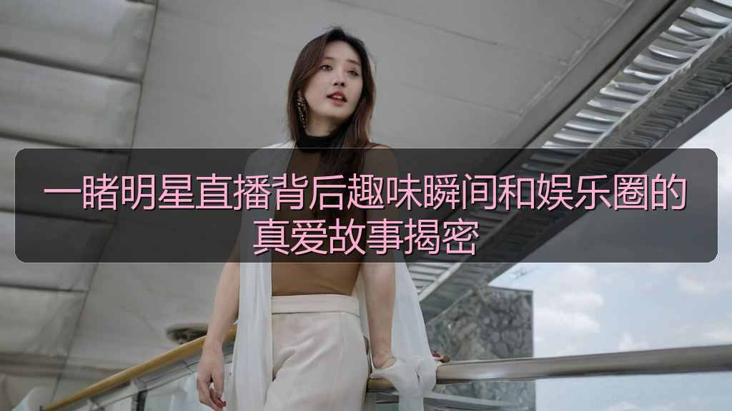 一睹明星直播背后趣味瞬间和娱乐圈的真爱故事揭密