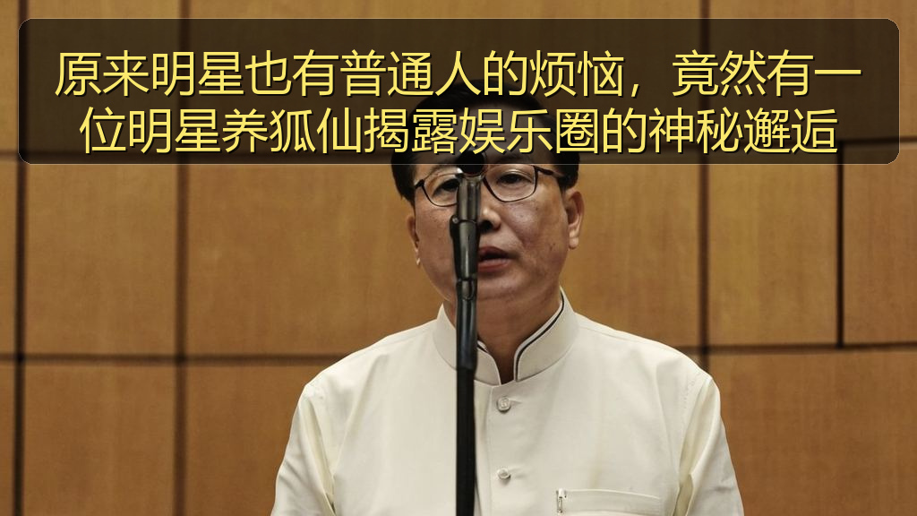 原来明星也有普通人的烦恼，竟然有一位明星养狐仙揭露娱乐圈的神秘邂逅