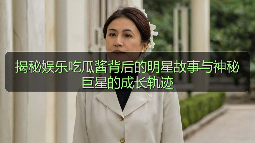 揭秘娱乐吃瓜酱背后的明星故事与神秘巨星的成长轨迹