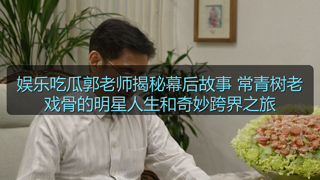 娱乐吃瓜郭老师揭秘幕后故事 常青树老戏骨的明星人生和奇妙跨界之旅