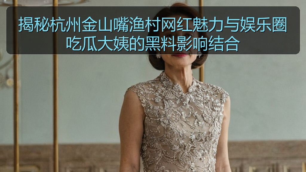 揭秘杭州金山嘴渔村网红魅力与娱乐圈吃瓜大姨的黑料影响结合
