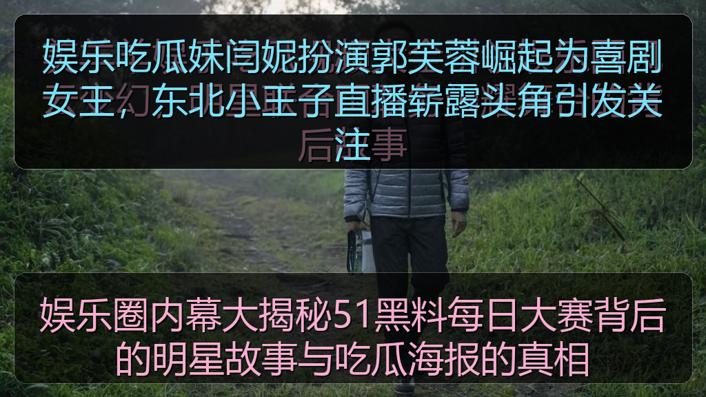 娱乐圈内幕大揭秘51黑料每日大赛背后的明星故事与吃瓜海报的真相