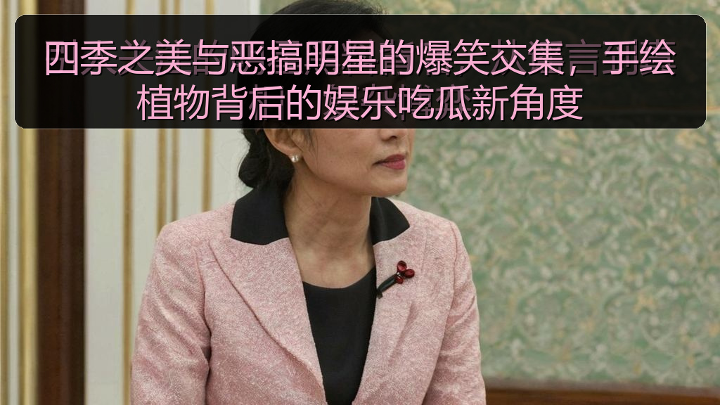 四季之美与恶搞明星的爆笑交集，手绘植物背后的娱乐吃瓜新角度